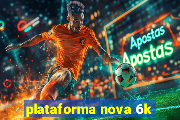 plataforma nova 6k